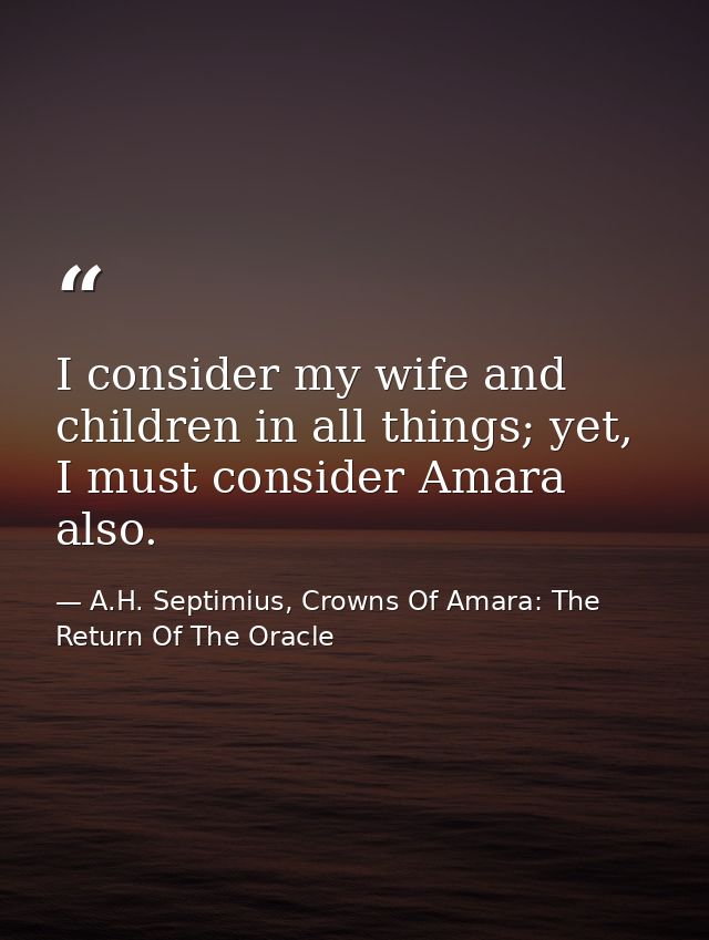 I consider my wife and children in all things; yet, I must consider Amara also. — A.H. Septimius, Crowns Of Amara: The Return Of The Oracle
