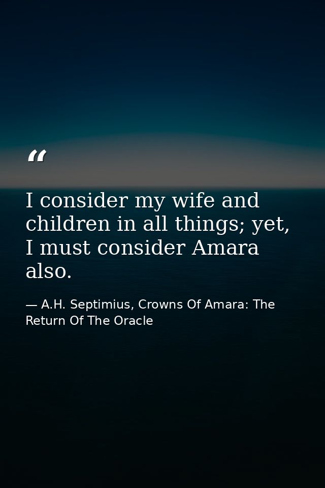 I consider my wife and children in all things; yet, I must consider Amara also. — A.H. Septimius, Crowns Of Amara: The Return Of The Oracle