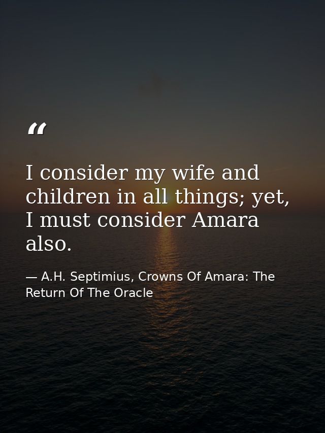 I consider my wife and children in all things; yet, I must consider Amara also. — A.H. Septimius, Crowns Of Amara: The Return Of The Oracle