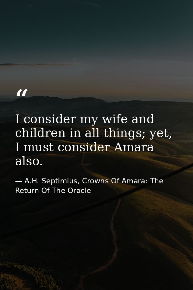 I consider my wife and children in all things; yet, I must consider Amara also. — A.H. Septimius, Crowns Of Amara: The Return Of The Oracle