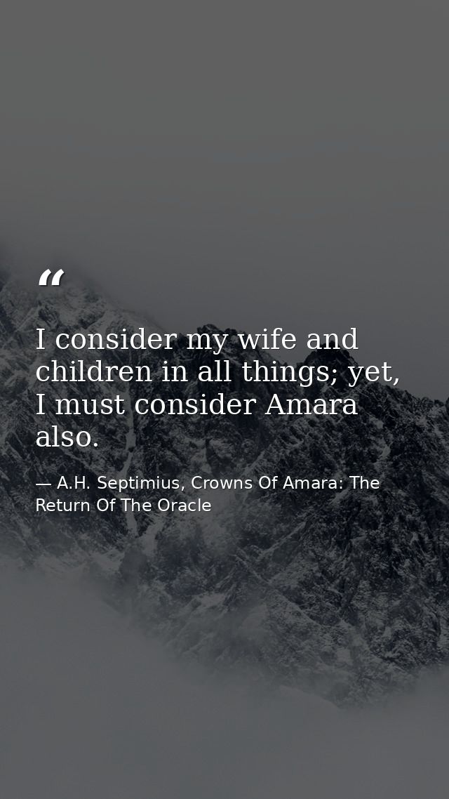 I consider my wife and children in all things; yet, I must consider Amara also. — A.H. Septimius, Crowns Of Amara: The Return Of The Oracle