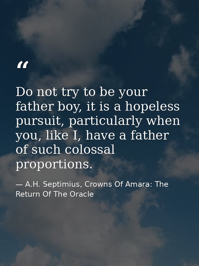 Do not try to be your father boy, it is a hopeless pursuit, particularly when you, like I, have a father of such colossa — A.H. Septimius, Crowns Of Amara: The Return Of The Oracle