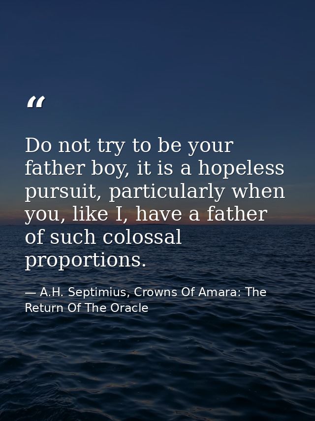 Do not try to be your father boy, it is a hopeless pursuit, particularly when you, like I, have a father of such colossa — A.H. Septimius, Crowns Of Amara: The Return Of The Oracle