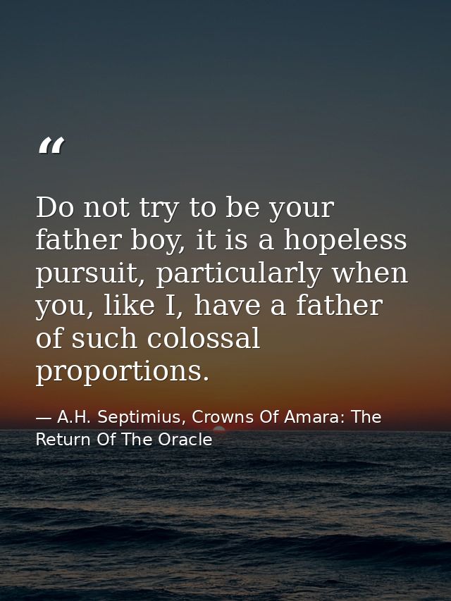 Do not try to be your father boy, it is a hopeless pursuit, particularly when you, like I, have a father of such colossa — A.H. Septimius, Crowns Of Amara: The Return Of The Oracle