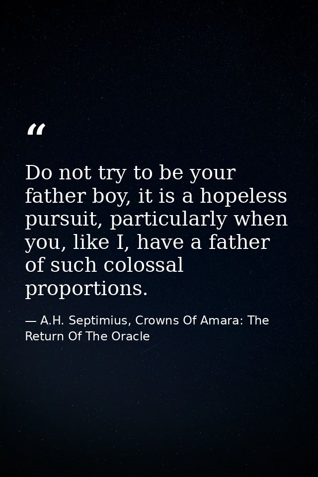 Do not try to be your father boy, it is a hopeless pursuit, particularly when you, like I, have a father of such colossa — A.H. Septimius, Crowns Of Amara: The Return Of The Oracle