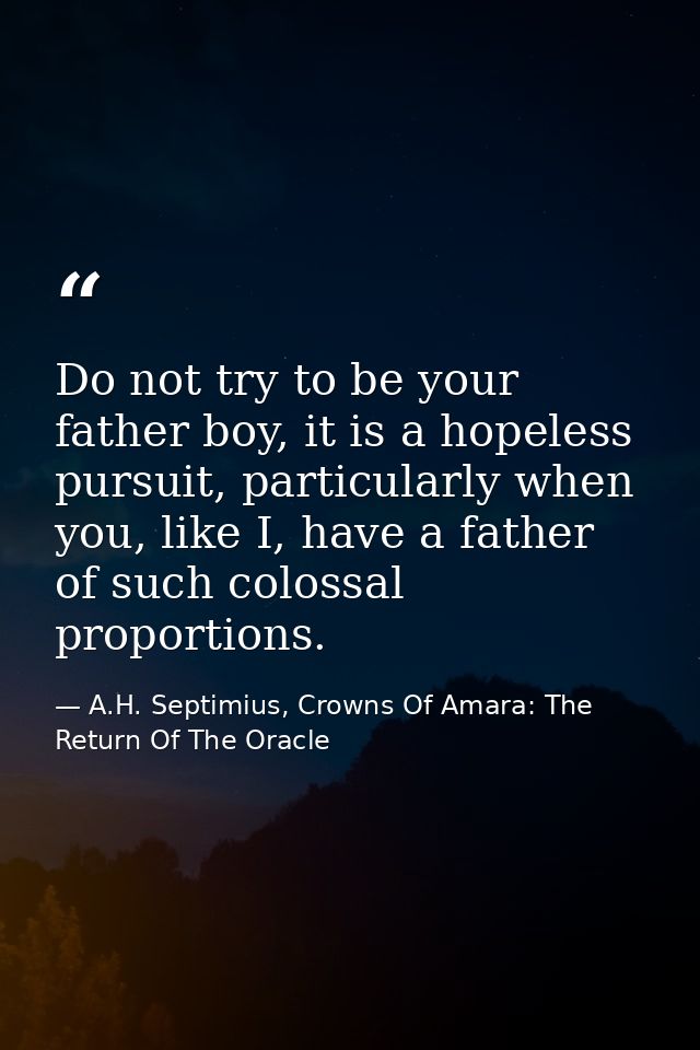 Do not try to be your father boy, it is a hopeless pursuit, particularly when you, like I, have a father of such colossa — A.H. Septimius, Crowns Of Amara: The Return Of The Oracle