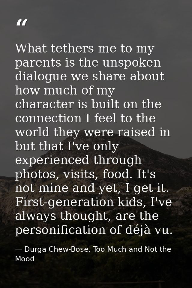 What tethers me to my parents is the unspoken dialogue we share about how much of my character is built on the connectio — Durga Chew-Bose, Too Much and Not the Mood