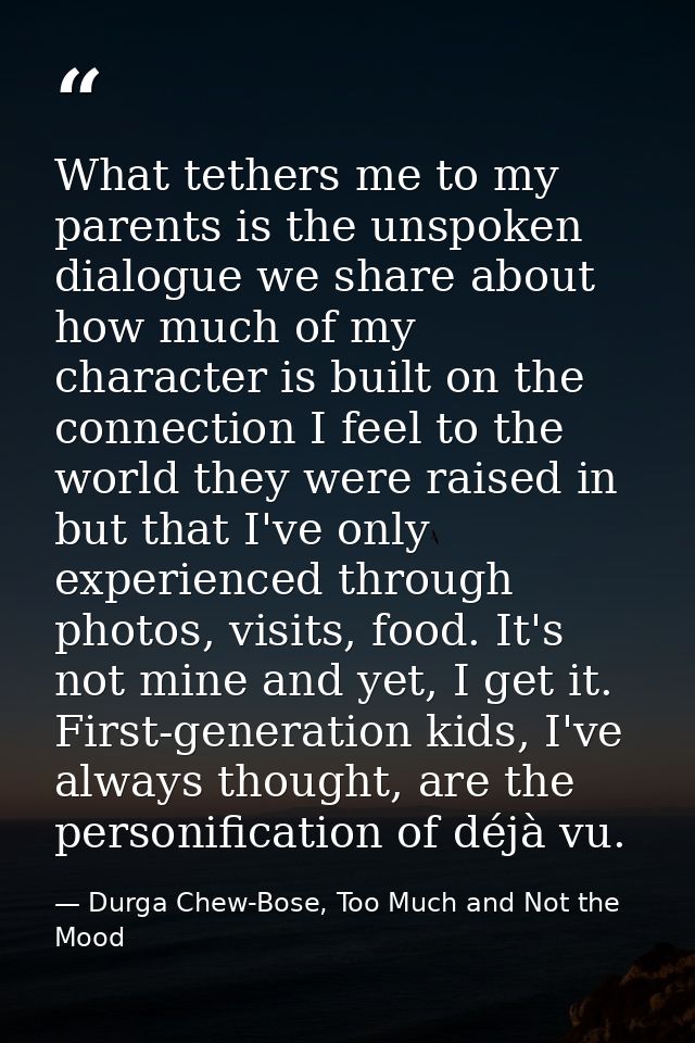 What tethers me to my parents is the unspoken dialogue we share about how much of my character is built on the connectio — Durga Chew-Bose, Too Much and Not the Mood