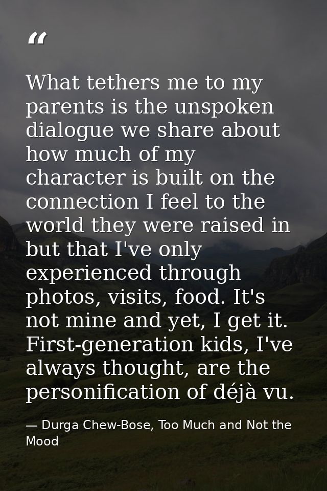 What tethers me to my parents is the unspoken dialogue we share about how much of my character is built on the connectio — Durga Chew-Bose, Too Much and Not the Mood