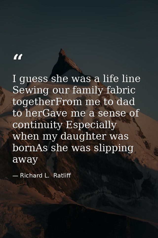 I guess she was a life line Sewing our family fabric togetherFrom me to dad to herGave me a sense of continuity Especial — Richard L.  Ratliff