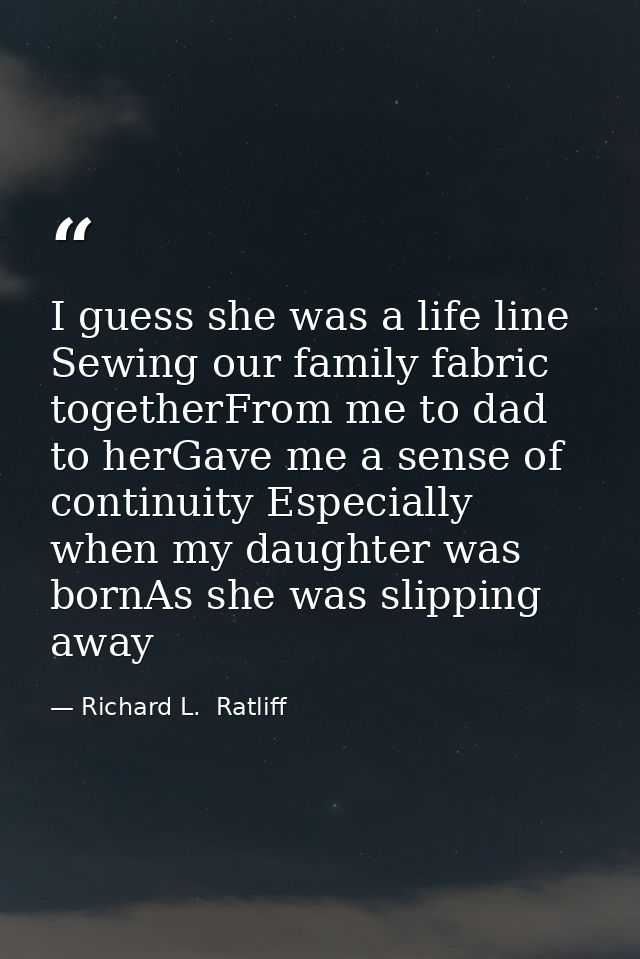 I guess she was a life line Sewing our family fabric togetherFrom me to dad to herGave me a sense of continuity Especial — Richard L.  Ratliff