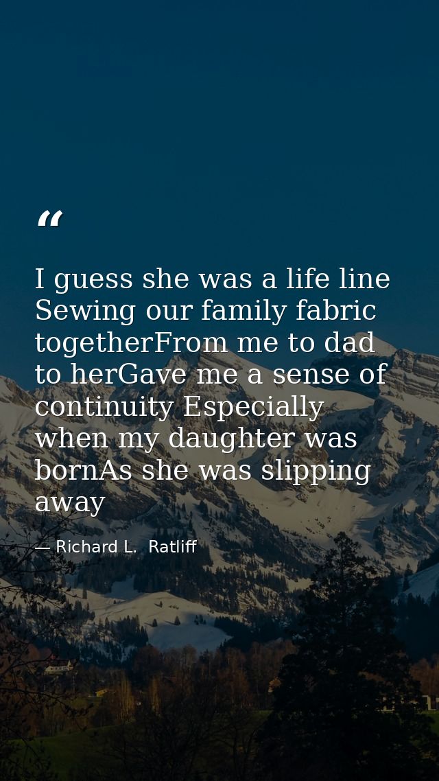 I guess she was a life line Sewing our family fabric togetherFrom me to dad to herGave me a sense of continuity Especial — Richard L.  Ratliff