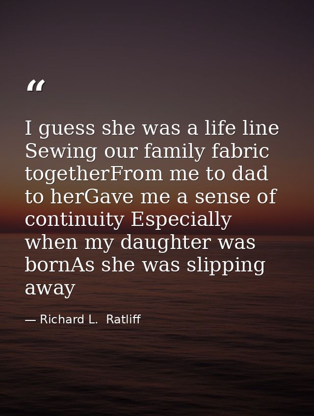 I guess she was a life line Sewing our family fabric togetherFrom me to dad to herGave me a sense of continuity Especial — Richard L.  Ratliff