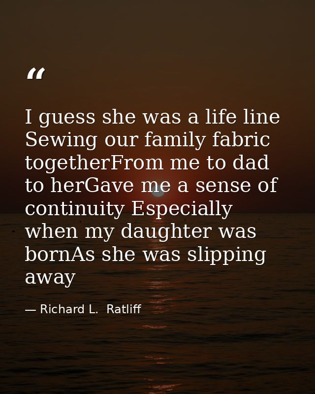 I guess she was a life line Sewing our family fabric togetherFrom me to dad to herGave me a sense of continuity Especial — Richard L.  Ratliff