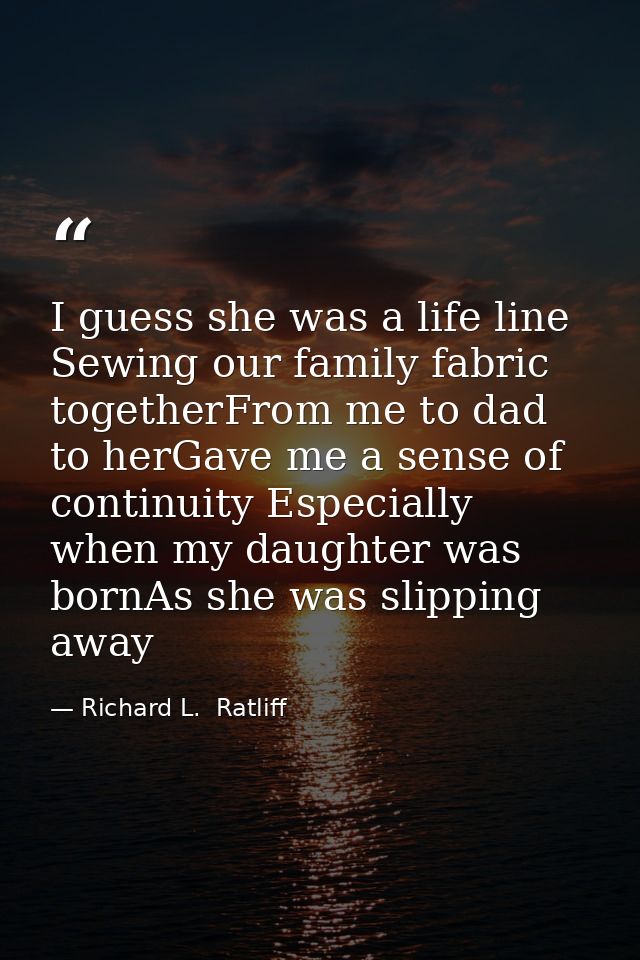 I guess she was a life line Sewing our family fabric togetherFrom me to dad to herGave me a sense of continuity Especial — Richard L.  Ratliff