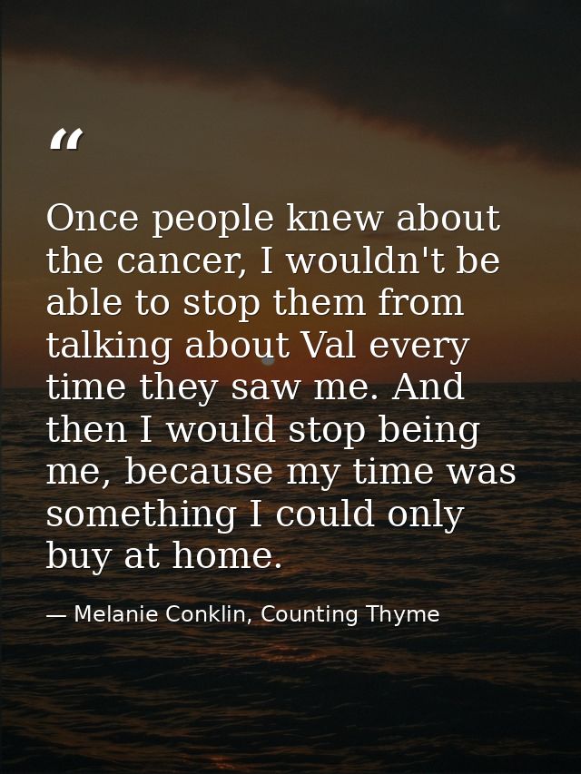 Once people knew about the cancer, I wouldn't be able to stop them from talking about Val every time they saw me. And th — Melanie Conklin, Counting Thyme