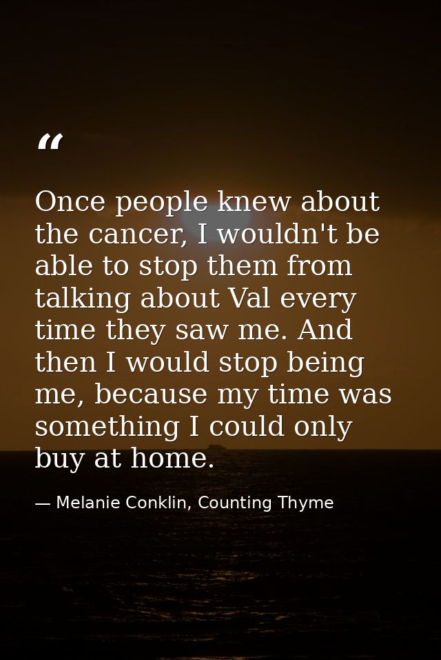 Once people knew about the cancer, I wouldn't be able to stop them from talking about Val every time they saw me. And th — Melanie Conklin, Counting Thyme
