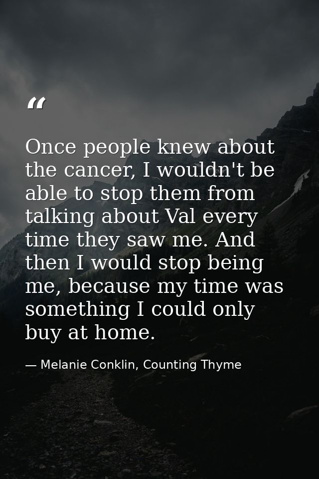 Once people knew about the cancer, I wouldn't be able to stop them from talking about Val every time they saw me. And th — Melanie Conklin, Counting Thyme