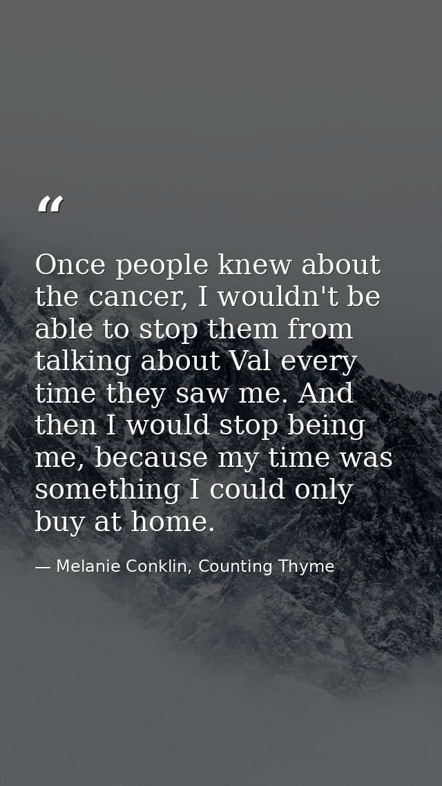 Once people knew about the cancer, I wouldn't be able to stop them from talking about Val every time they saw me. And th — Melanie Conklin, Counting Thyme