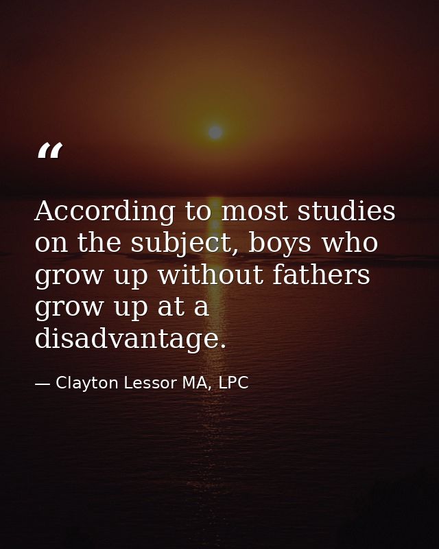 According to most studies on the subject, boys who grow up without fathers grow up at a disadvantage. — Clayton Lessor MA, LPC