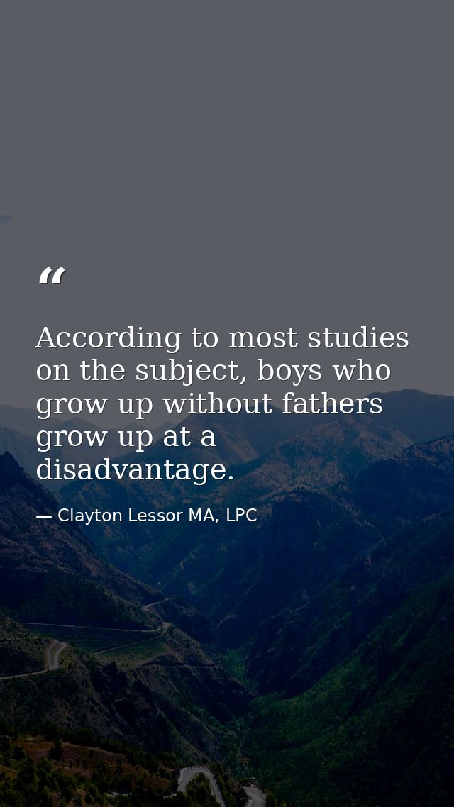 According to most studies on the subject, boys who grow up without fathers grow up at a disadvantage. — Clayton Lessor MA, LPC