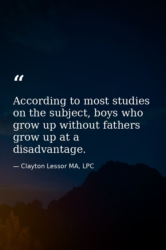 According to most studies on the subject, boys who grow up without fathers grow up at a disadvantage. — Clayton Lessor MA, LPC