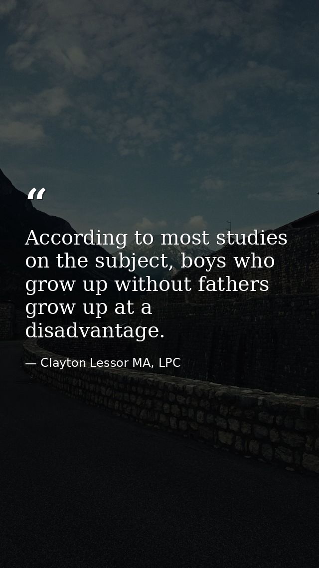 According to most studies on the subject, boys who grow up without fathers grow up at a disadvantage. — Clayton Lessor MA, LPC