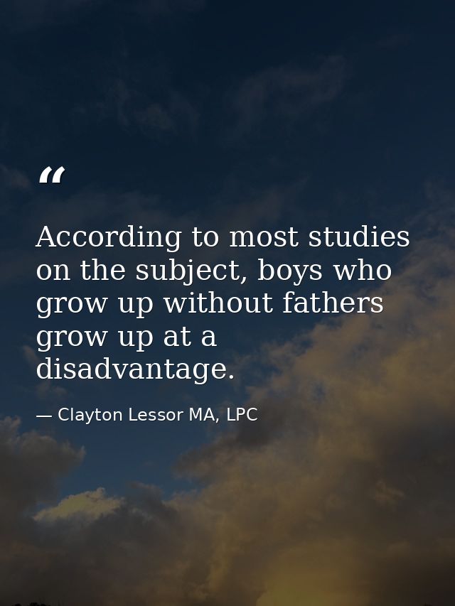According to most studies on the subject, boys who grow up without fathers grow up at a disadvantage. — Clayton Lessor MA, LPC