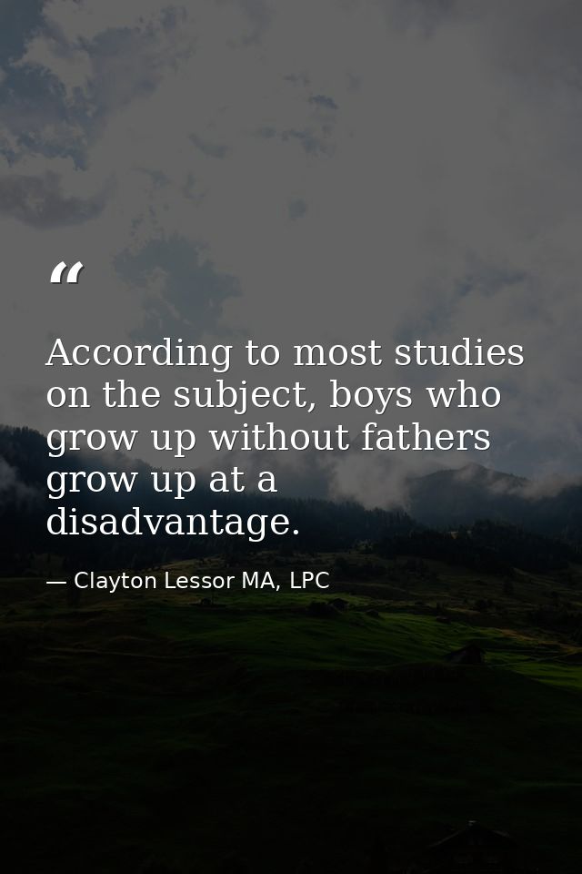 According to most studies on the subject, boys who grow up without fathers grow up at a disadvantage. — Clayton Lessor MA, LPC