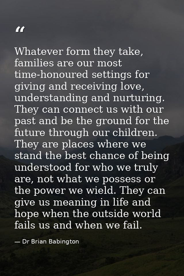 Whatever form they take, families are our most time-honoured settings for giving and receiving love, understanding and n — Dr Brian Babington