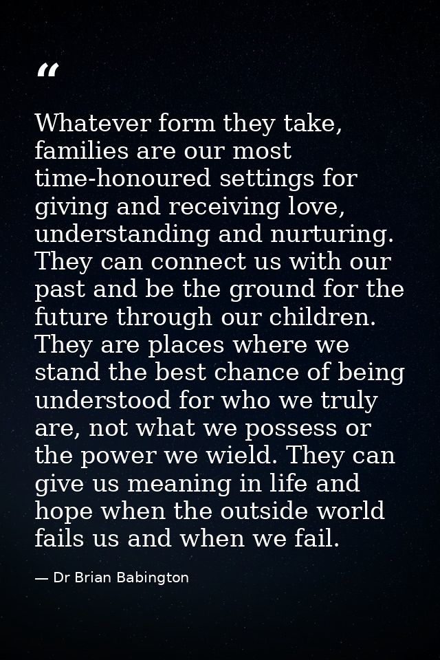Whatever form they take, families are our most time-honoured settings for giving and receiving love, understanding and n — Dr Brian Babington