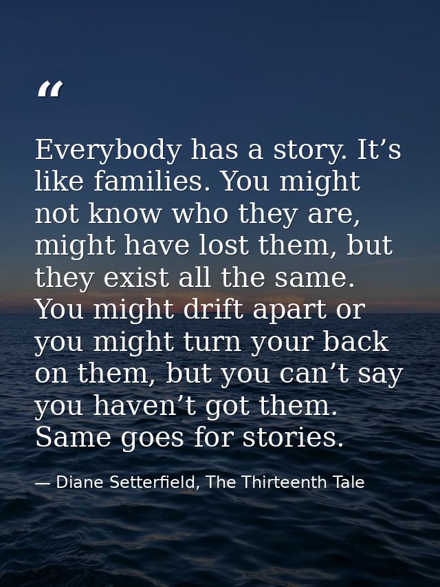 Everybody has a story. It’s like families. You might not know who they are, might have lost them, but they exist all the — Diane Setterfield, The Thirteenth Tale