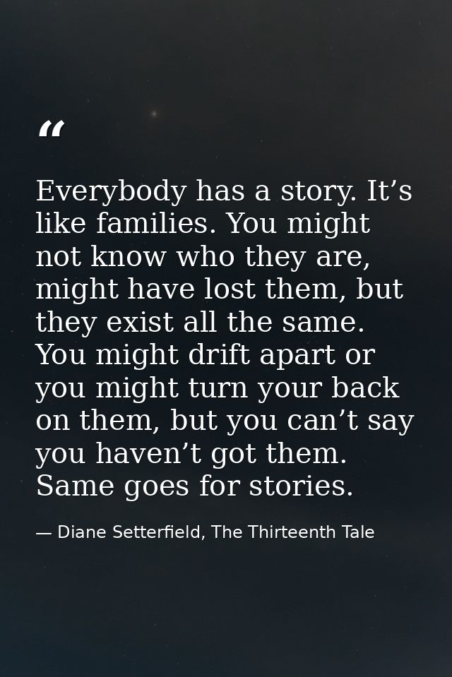 Everybody has a story. It’s like families. You might not know who they are, might have lost them, but they exist all the — Diane Setterfield, The Thirteenth Tale
