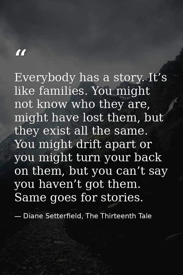 Everybody has a story. It’s like families. You might not know who they are, might have lost them, but they exist all the — Diane Setterfield, The Thirteenth Tale