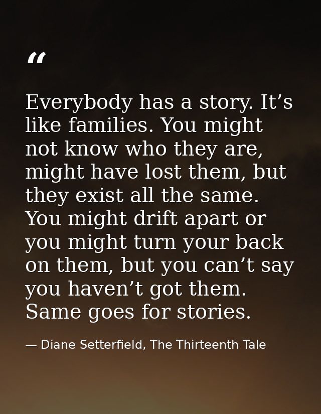 Everybody has a story. It’s like families. You might not know who they are, might have lost them, but they exist all the — Diane Setterfield, The Thirteenth Tale