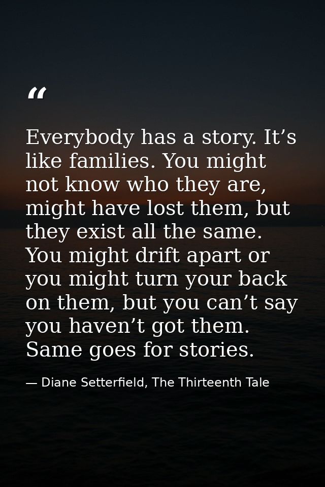 Everybody has a story. It’s like families. You might not know who they are, might have lost them, but they exist all the — Diane Setterfield, The Thirteenth Tale