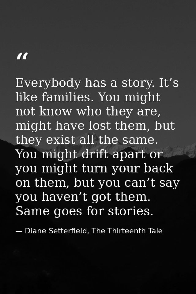 Everybody has a story. It’s like families. You might not know who they are, might have lost them, but they exist all the — Diane Setterfield, The Thirteenth Tale