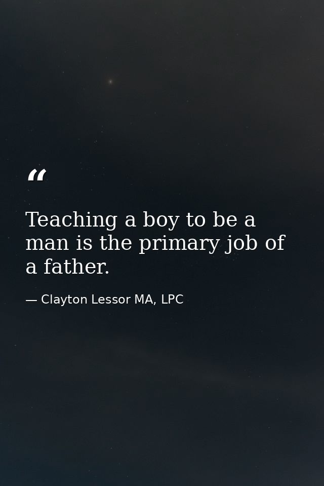 Teaching a boy to be a man is the primary job of a father. — Clayton Lessor MA, LPC