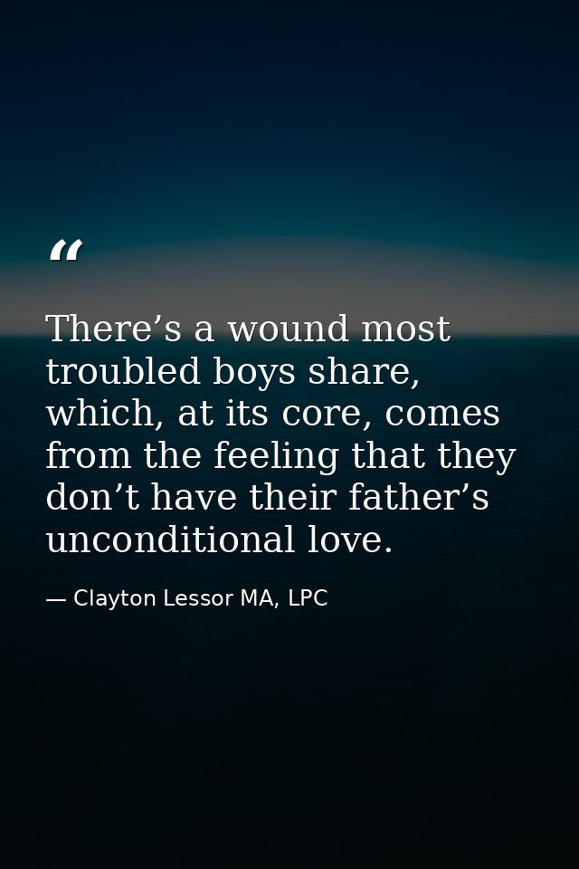 There’s a wound most troubled boys share, which, at its core, comes from the feeling that they don’t have their father’s — Clayton Lessor MA, LPC