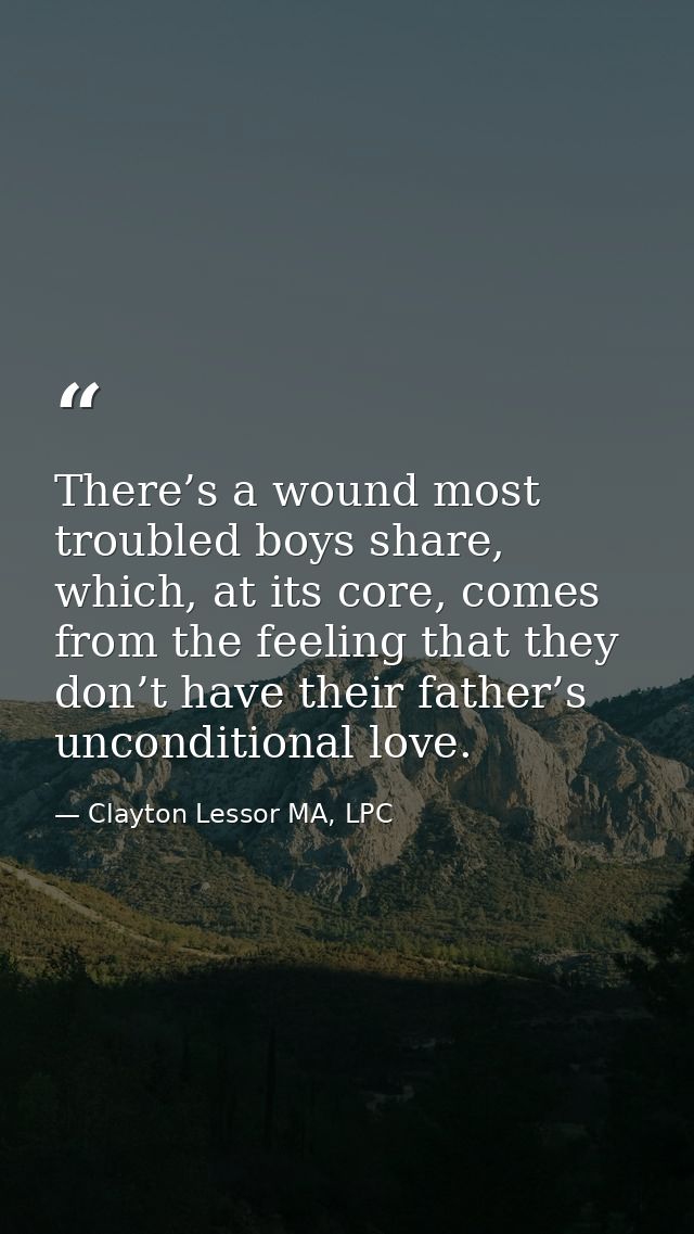 There’s a wound most troubled boys share, which, at its core, comes from the feeling that they don’t have their father’s — Clayton Lessor MA, LPC