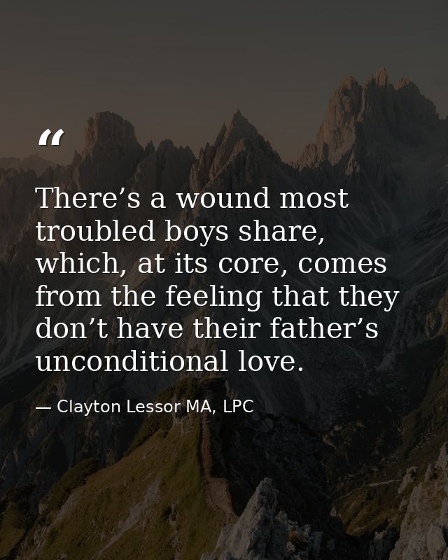 There’s a wound most troubled boys share, which, at its core, comes from the feeling that they don’t have their father’s — Clayton Lessor MA, LPC