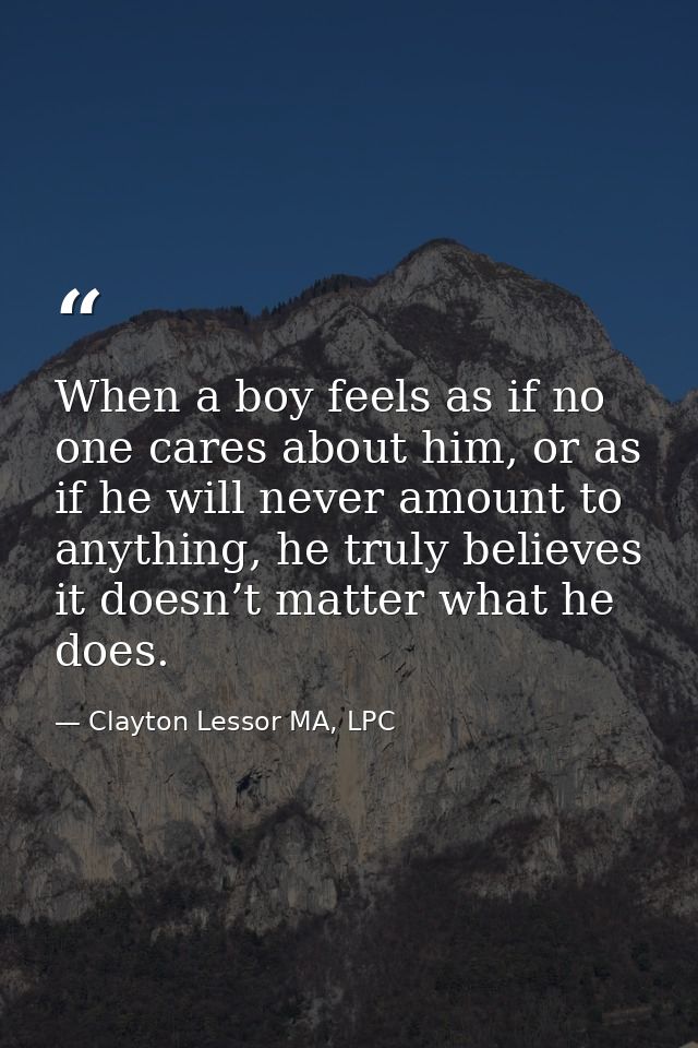 When a boy feels as if no one cares about him, or as if he will never amount to anything, he truly believes it doesn’t m — Clayton Lessor MA, LPC