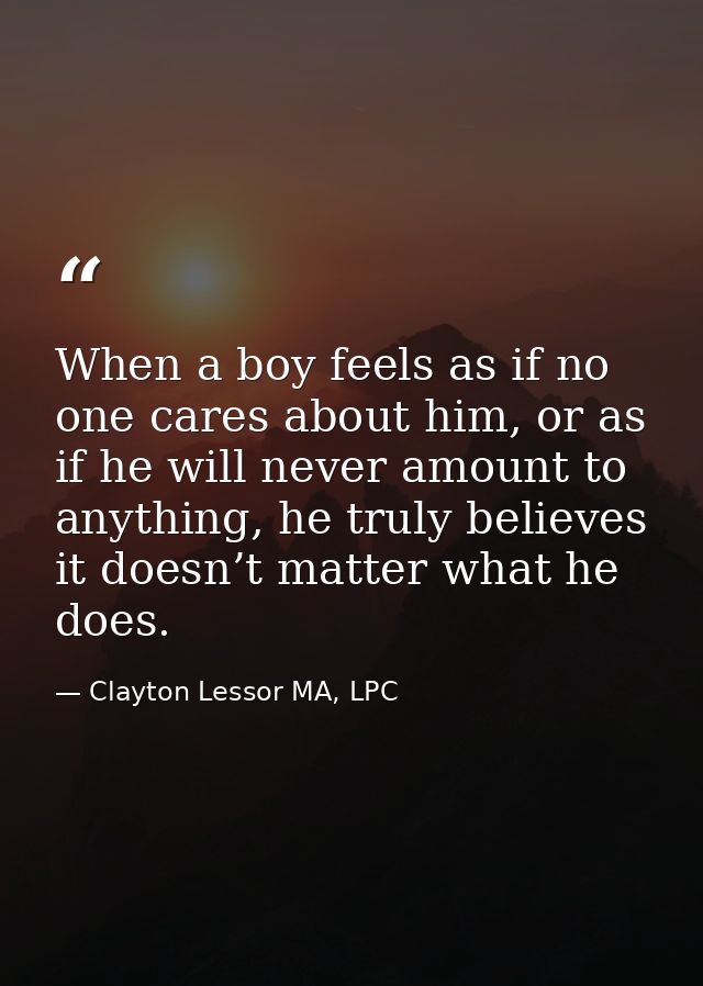 When a boy feels as if no one cares about him, or as if he will never amount to anything, he truly believes it doesn’t m — Clayton Lessor MA, LPC