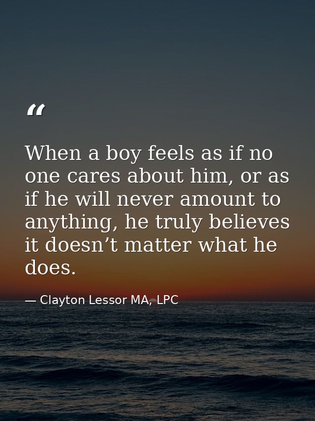 When a boy feels as if no one cares about him, or as if he will never amount to anything, he truly believes it doesn’t m — Clayton Lessor MA, LPC