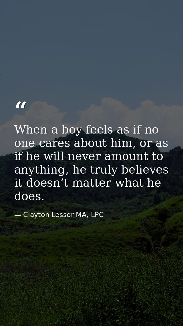 When a boy feels as if no one cares about him, or as if he will never amount to anything, he truly believes it doesn’t m — Clayton Lessor MA, LPC