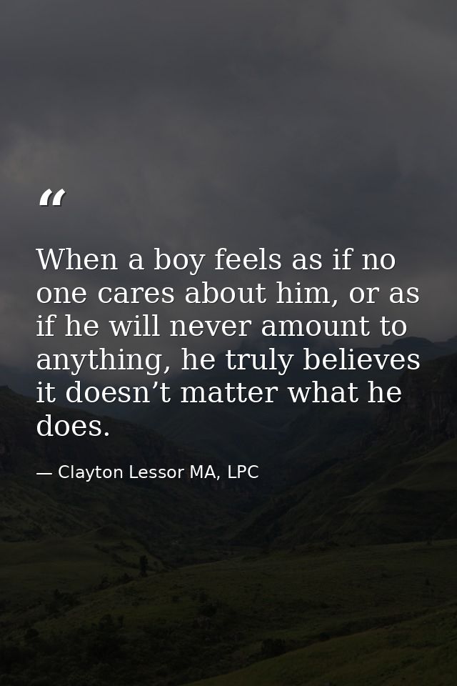 When a boy feels as if no one cares about him, or as if he will never amount to anything, he truly believes it doesn’t m — Clayton Lessor MA, LPC