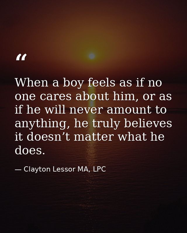 When a boy feels as if no one cares about him, or as if he will never amount to anything, he truly believes it doesn’t m — Clayton Lessor MA, LPC