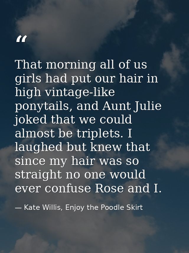 That morning all of us girls had put our hair in high vintage-like ponytails, and Aunt Julie joked that we could almost  — Kate Willis, Enjoy the Poodle Skirt