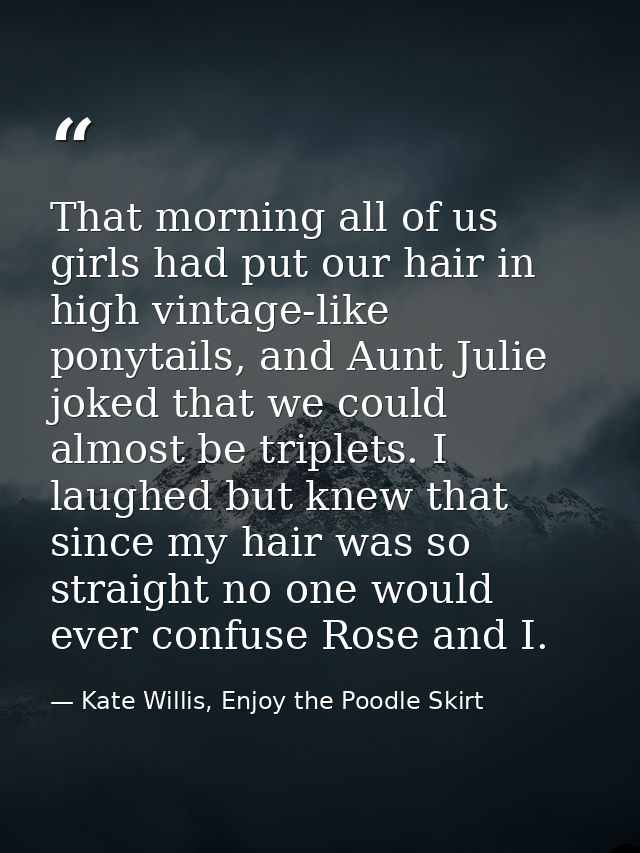 That morning all of us girls had put our hair in high vintage-like ponytails, and Aunt Julie joked that we could almost  — Kate Willis, Enjoy the Poodle Skirt