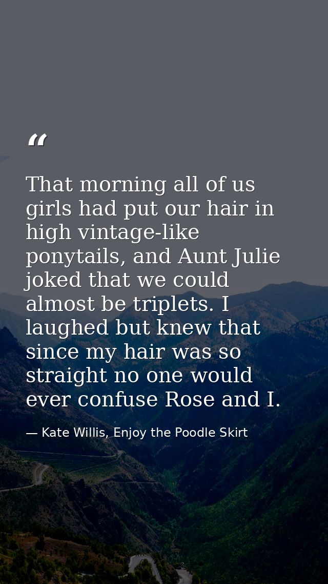That morning all of us girls had put our hair in high vintage-like ponytails, and Aunt Julie joked that we could almost  — Kate Willis, Enjoy the Poodle Skirt